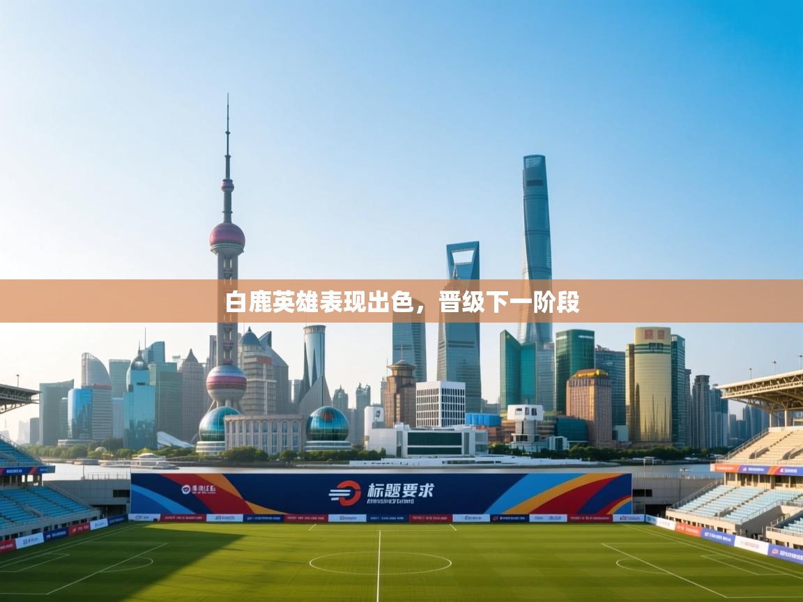 白鹿英雄表现出色，晋级下一阶段  第1张