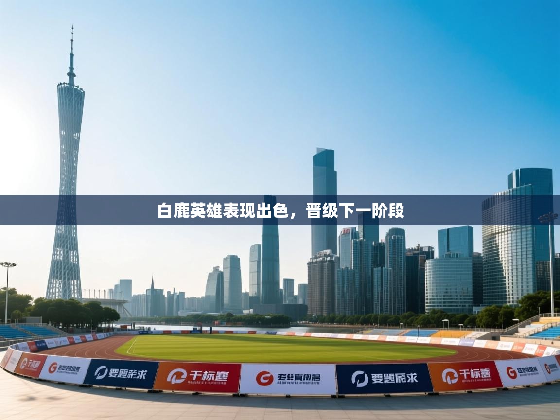 白鹿英雄表现出色，晋级下一阶段  第2张