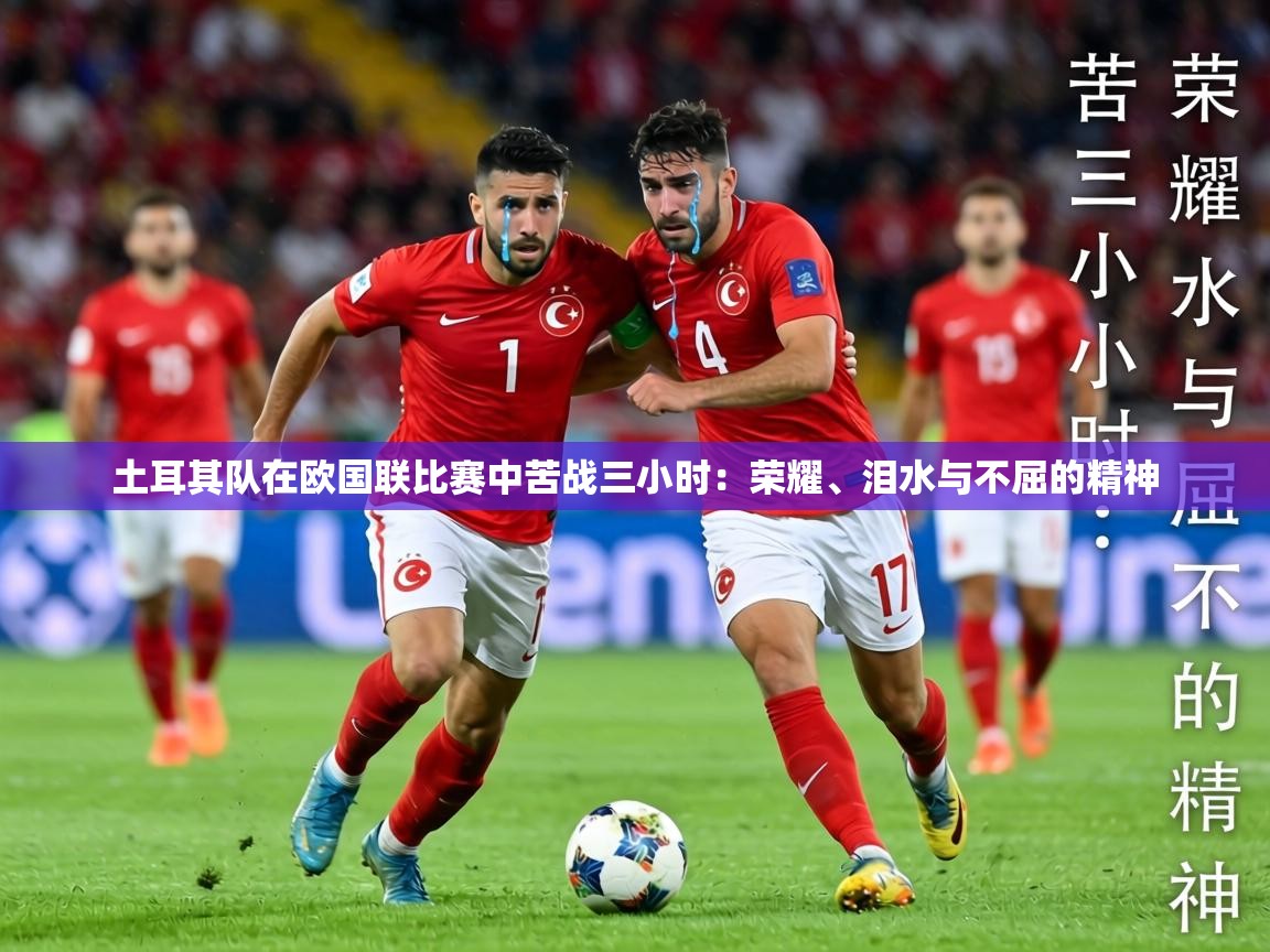 土耳其队在欧国联比赛中苦战三小时:荣耀、泪水与不屈的精神 第1张