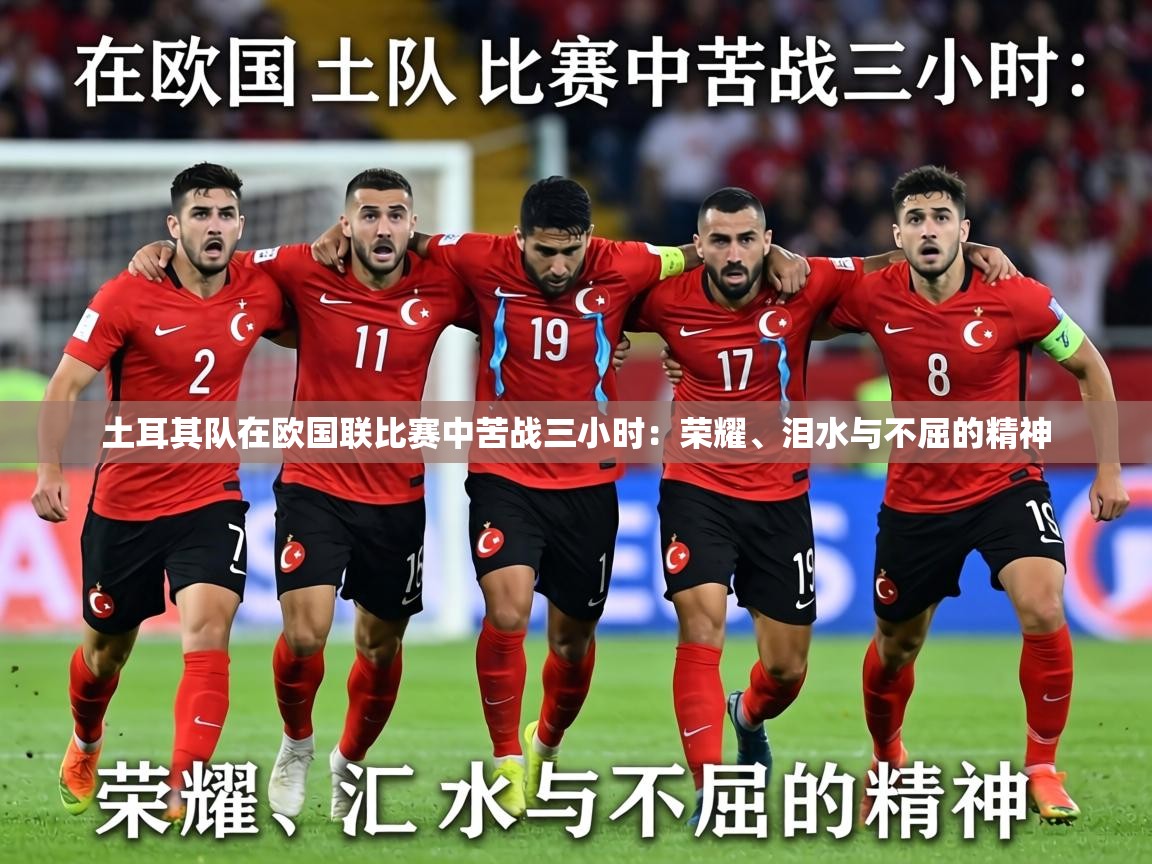 土耳其队在欧国联比赛中苦战三小时:荣耀、泪水与不屈的精神 第2张