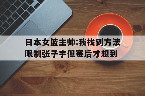 包含日本女篮主帅:我找到方法限制张子宇但赛后才想到的词条